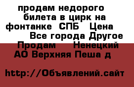 продам недорого 3 билета в цирк на фонтанке, СПБ › Цена ­ 2 000 - Все города Другое » Продам   . Ненецкий АО,Верхняя Пеша д.